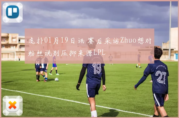 虎扑01月19日讯 赛后采访Zhuo想对粉丝说别压抑来源LPL