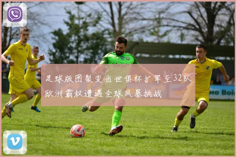 足球版图裂变当世俱杯扩军至32队欧洲霸权遭遇全球风暴挑战