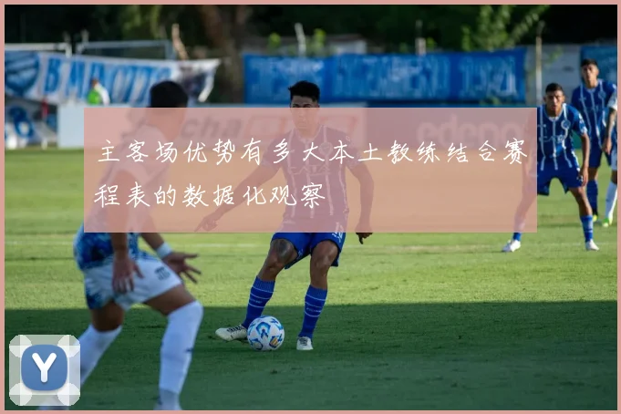 主客场优势有多大本土教练结合赛程表的数据化观察