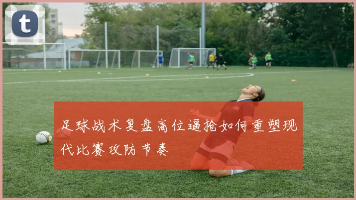 足球战术复盘高位逼抢如何重塑现代比赛攻防节奏