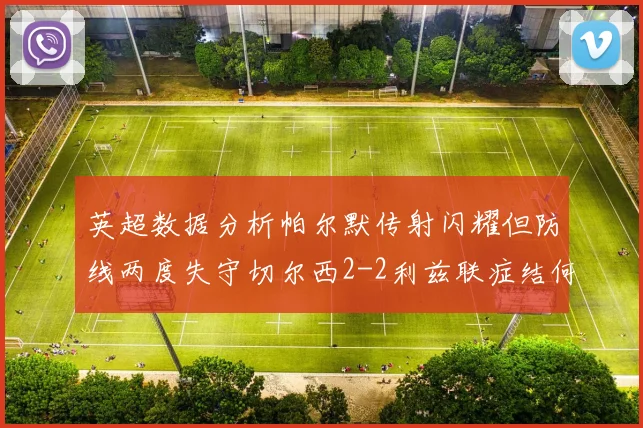 英超数据分析帕尔默传射闪耀但防线两度失守切尔西2-2利兹联症结何在