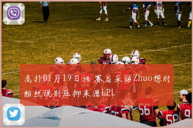 虎扑01月19日讯 赛后采访Zhuo想对粉丝说别压抑来源LPL